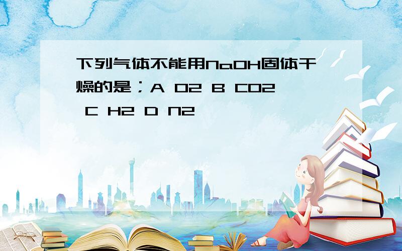 下列气体不能用NaOH固体干燥的是；A O2 B CO2 C H2 D N2