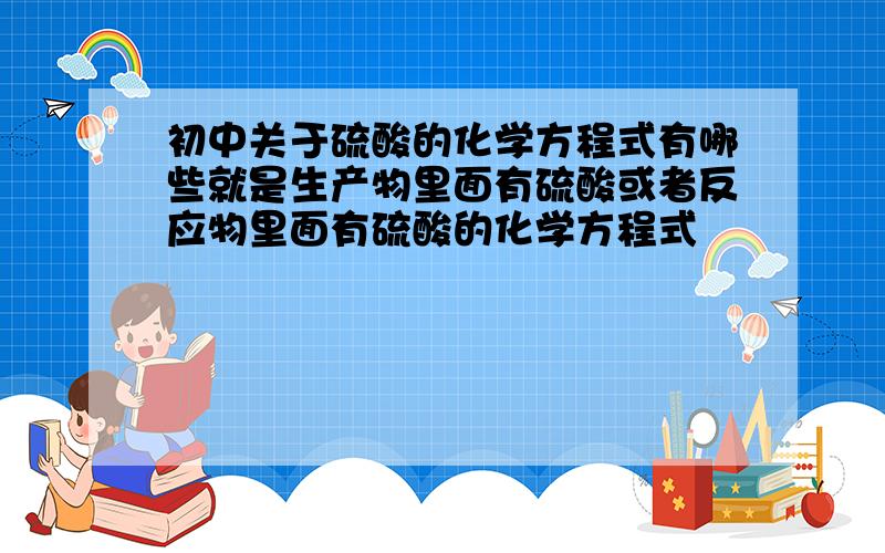 初中关于硫酸的化学方程式有哪些就是生产物里面有硫酸或者反应物里面有硫酸的化学方程式