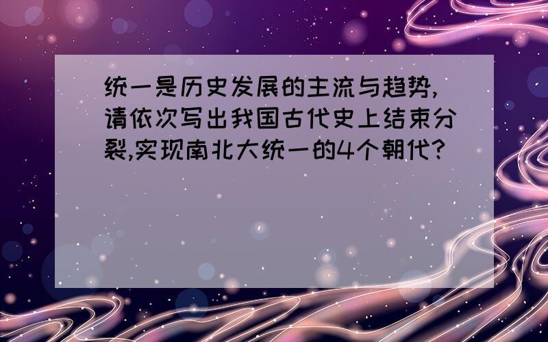 统一是历史发展的主流与趋势,请依次写出我国古代史上结束分裂,实现南北大统一的4个朝代?