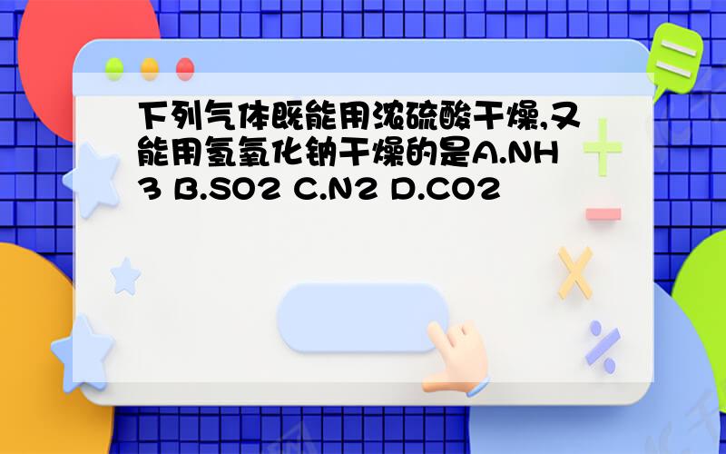 下列气体既能用浓硫酸干燥,又能用氢氧化钠干燥的是A.NH3 B.SO2 C.N2 D.CO2