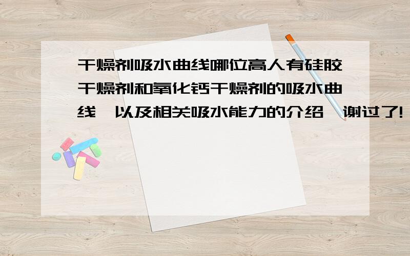 干燥剂吸水曲线哪位高人有硅胶干燥剂和氧化钙干燥剂的吸水曲线,以及相关吸水能力的介绍,谢过了!