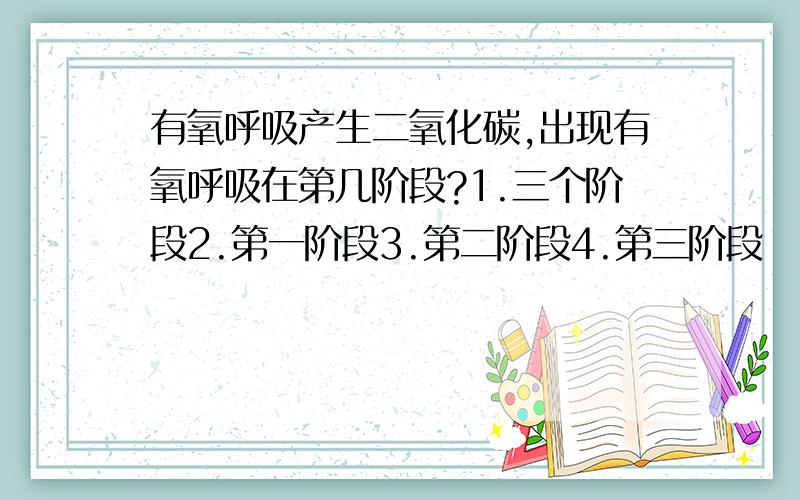 有氧呼吸产生二氧化碳,出现有氧呼吸在第几阶段?1.三个阶段2.第一阶段3.第二阶段4.第三阶段