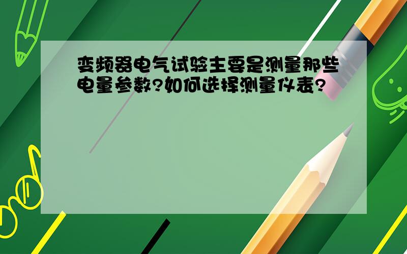 变频器电气试验主要是测量那些电量参数?如何选择测量仪表?