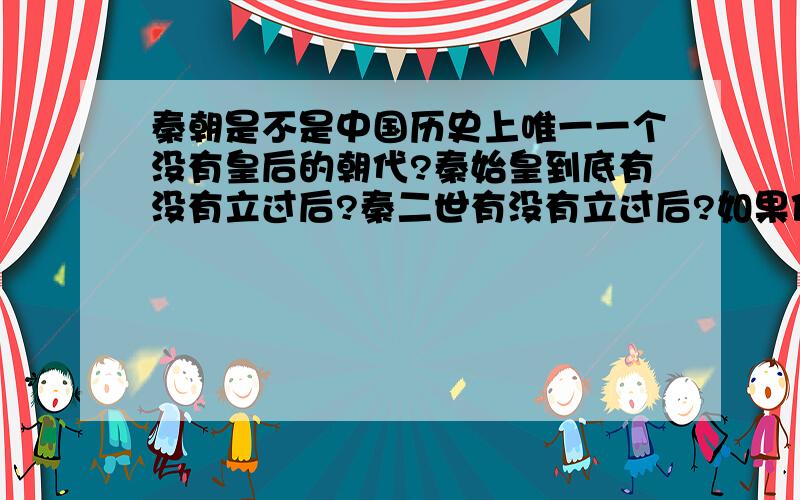 秦朝是不是中国历史上唯一一个没有皇后的朝代?秦始皇到底有没有立过后?秦二世有没有立过后?如果他们两个都没有皇后,那秦朝,是不是中国历史上唯一一个没有皇后的朝代?秦朝是不是中国