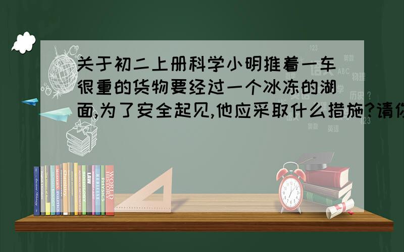 关于初二上册科学小明推着一车很重的货物要经过一个冰冻的湖面,为了安全起见,他应采取什么措施?请你帮他至少想两种办法.（并简述原理）小丽在菜市场买了一只西瓜,她用塑料袋提回家