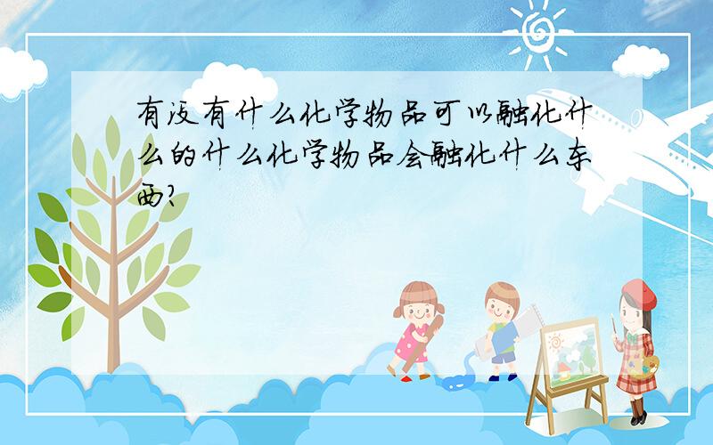 有没有什么化学物品可以融化什么的什么化学物品会融化什么东西?