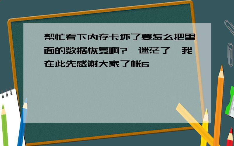 帮忙看下内存卡坏了要怎么把里面的数据恢复啊?　迷茫了,我在此先感谢大家了帐6