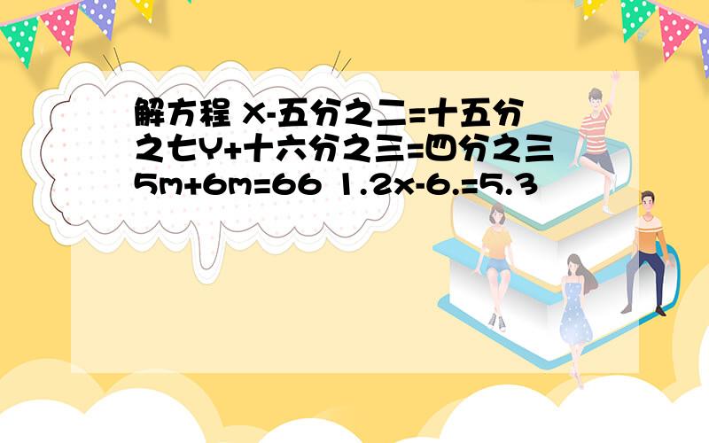 解方程 X-五分之二=十五分之七Y+十六分之三=四分之三5m+6m=66 1.2x-6.=5.3