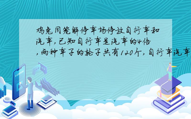 鸡兔同笼解停车场停放自行车和汽车,已知自行车是汽车的4倍,两种车子的轮子共有120个,自行车汽车共有多少辆