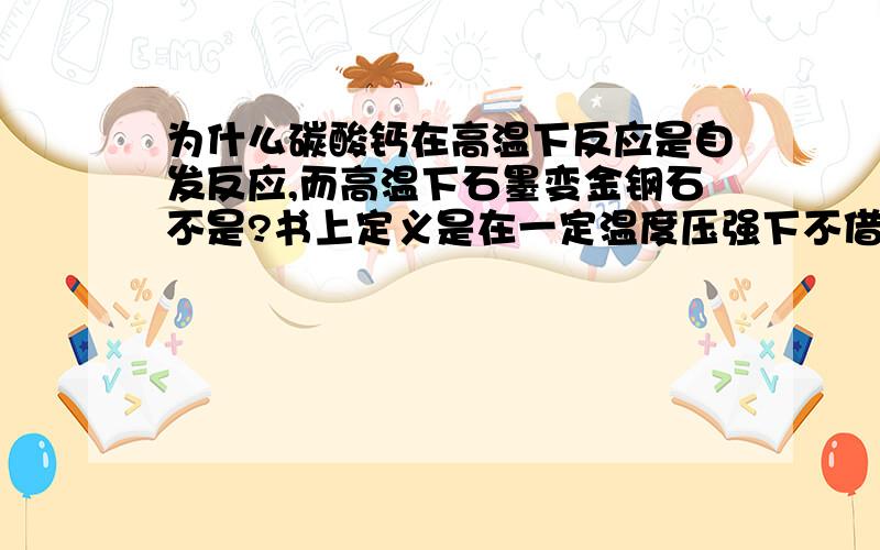 为什么碳酸钙在高温下反应是自发反应,而高温下石墨变金钢石不是?书上定义是在一定温度压强下不借助外...为什么碳酸钙在高温下反应是自发反应,而高温下石墨变金钢石不是?书上定义是在