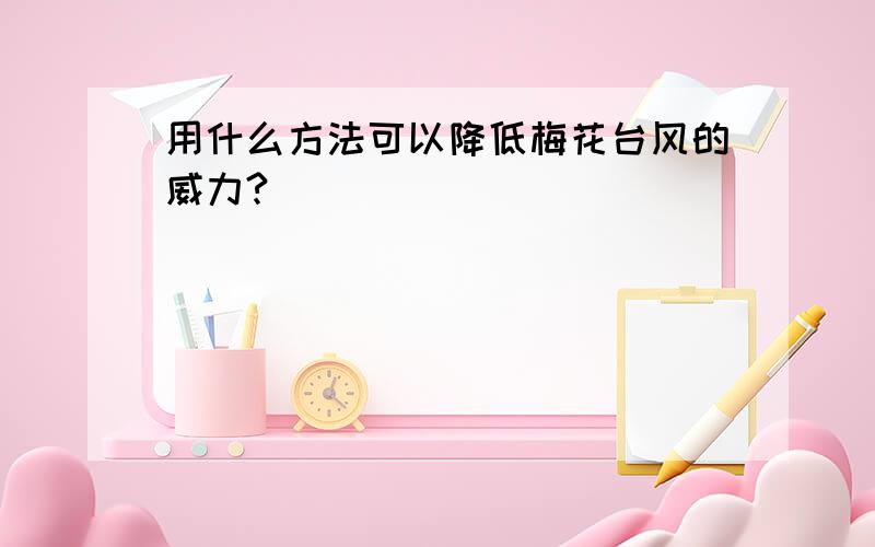 用什么方法可以降低梅花台风的威力?