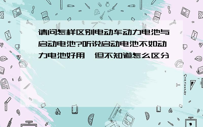 请问怎样区别电动车动力电池与启动电池?听说启动电池不如动力电池好用,但不知道怎么区分,