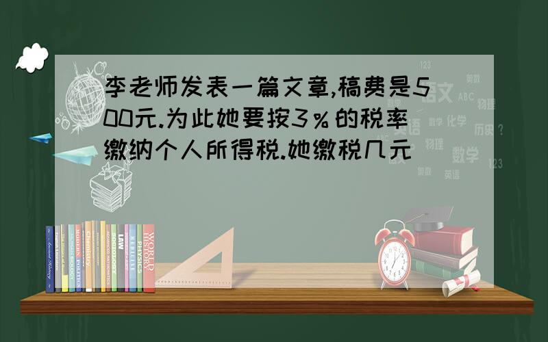 李老师发表一篇文章,稿费是500元.为此她要按3％的税率缴纳个人所得税.她缴税几元