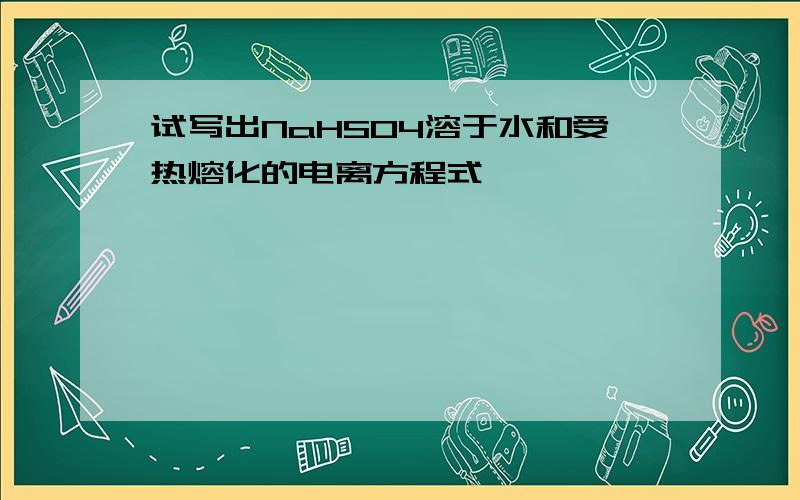 试写出NaHSO4溶于水和受热熔化的电离方程式