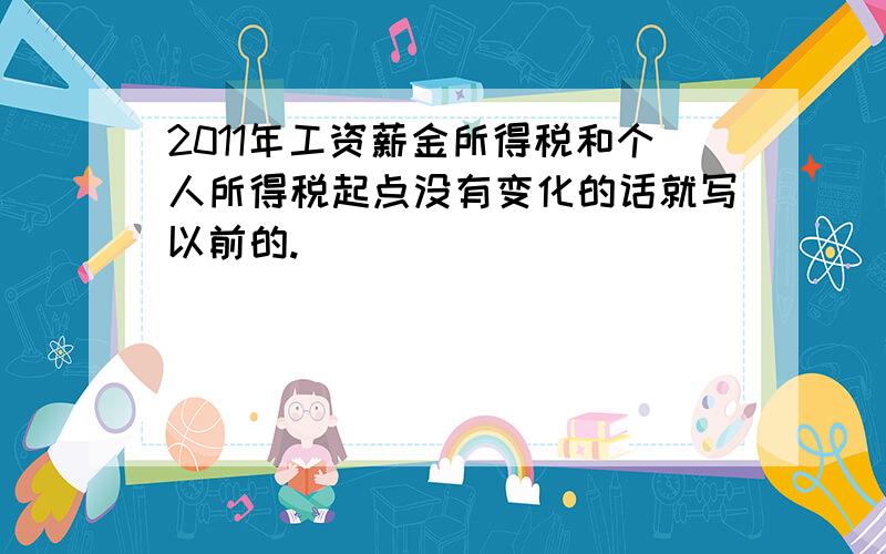 2011年工资薪金所得税和个人所得税起点没有变化的话就写以前的.