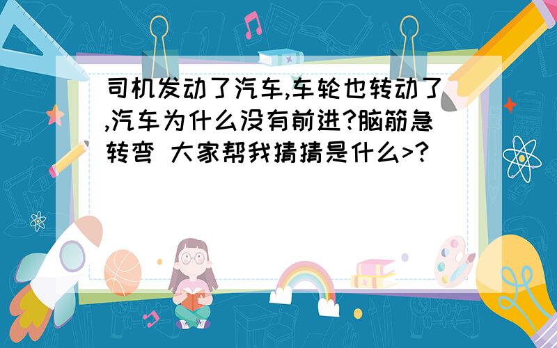 司机发动了汽车,车轮也转动了,汽车为什么没有前进?脑筋急转弯 大家帮我猜猜是什么>?