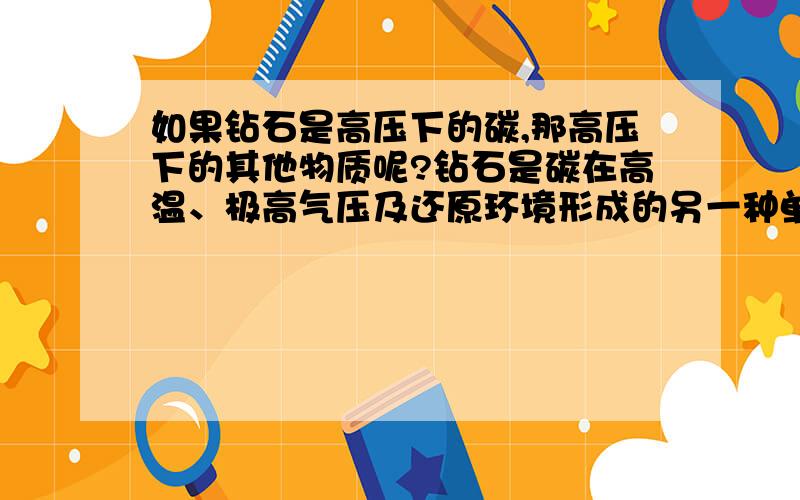 如果钻石是高压下的碳,那高压下的其他物质呢?钻石是碳在高温、极高气压及还原环境形成的另一种单质形式,那如果将铁、铝等更高强度的源物质在满足的环境中是否能形成比钻石硬度更高