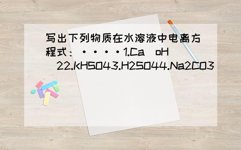 写出下列物质在水溶液中电离方程式：····1.Ca(oH)22.KHSO43.H2SO44.Na2CO3