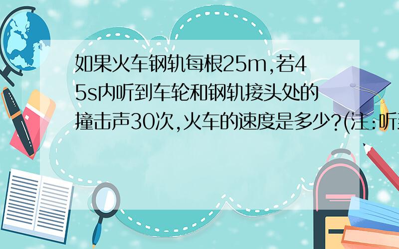 如果火车钢轨每根25m,若45s内听到车轮和钢轨接头处的撞击声30次,火车的速度是多少?(注:听到撞击声开始记时为第一次)