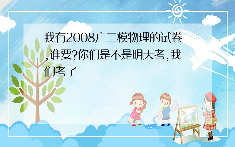 我有2008广二模物理的试卷,谁要?你们是不是明天考,我们考了