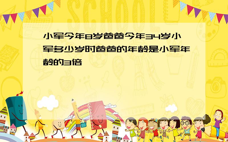 小军今年8岁爸爸今年34岁小军多少岁时爸爸的年龄是小军年龄的3倍