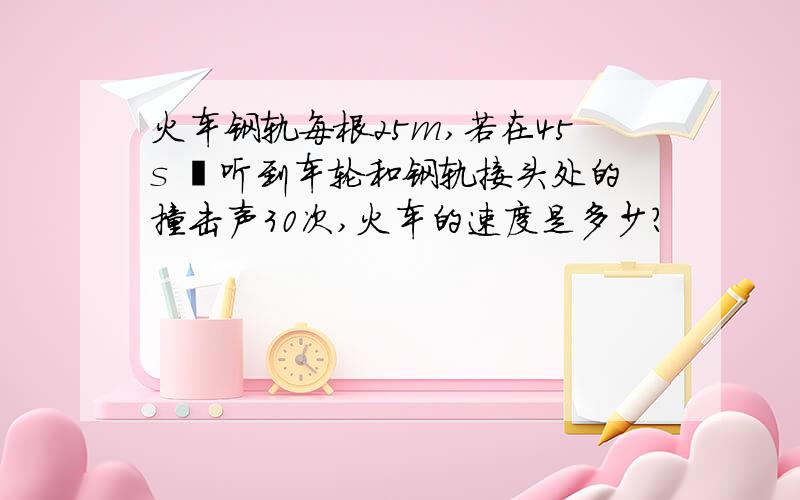 火车钢轨每根25m,若在45s 內听到车轮和钢轨接头处的撞击声30次,火车的速度是多少?