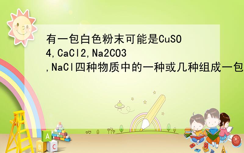 有一包白色粉末可能是CuSO4,CaCl2,Na2CO3,NaCl四种物质中的一种或几种组成一包白色粉末可能是CuSO4,CaCl2,Na2CO3,NaCl四种物质中的一种或几种组成,为确定白色粉末成分,进行了如下探究：(1)将该白色