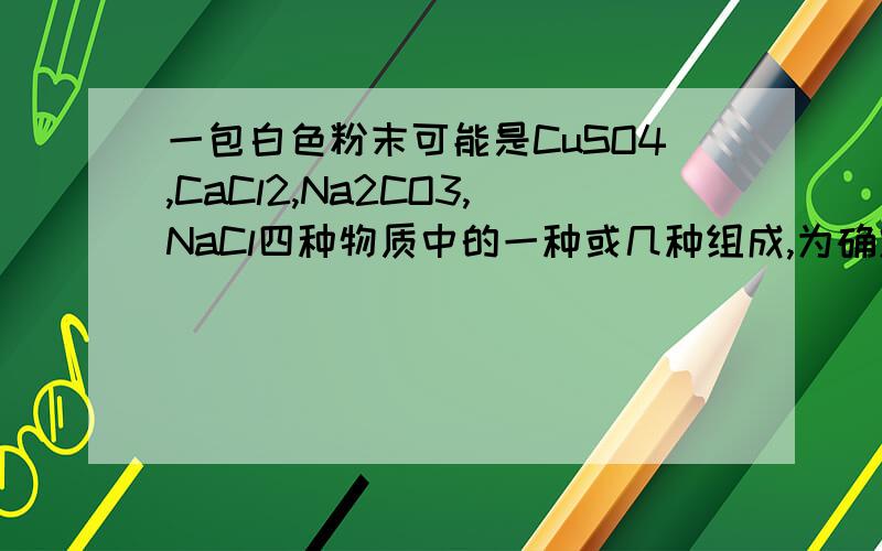 一包白色粉末可能是CuSO4,CaCl2,Na2CO3,NaCl四种物质中的一种或几种组成,为确定白色粉末成分,进行了如下探究：(1)将该白色粉末溶于水,得到无色溶液,说明一定不存在____,理由是____.(2)向该溶液中