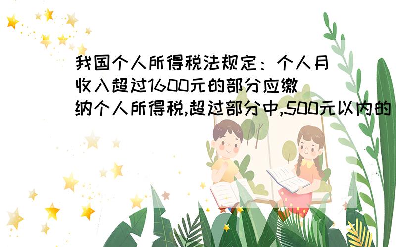 我国个人所得税法规定：个人月收入超过1600元的部分应缴纳个人所得税,超过部分中,500元以内的（含500元）的部分按5％缴纳,500元以上1500元以下（含1500元）的部分按10％缴纳…….上月小明的