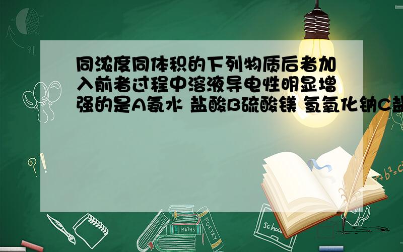 同浓度同体积的下列物质后者加入前者过程中溶液导电性明显增强的是A氨水 盐酸B硫酸镁 氢氧化钠C盐酸 氢氧化钡D氢氧化钡 硫酸铜