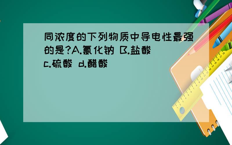 同浓度的下列物质中导电性最强的是?A.氯化钠 B.盐酸 c.硫酸 d.醋酸