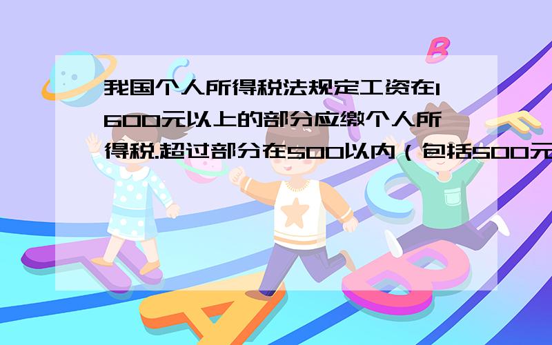 我国个人所得税法规定工资在1600元以上的部分应缴个人所得税.超过部分在500以内（包括500元）按5% 缴纳个人所得税,在500-2000元之间的按10%缴纳个人所得税.张叔叔上个月的工资为2500元,它应