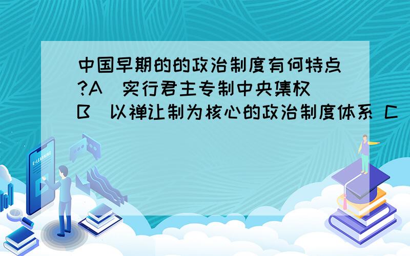 中国早期的的政治制度有何特点?A．实行君主专制中央集权 B．以禅让制为核心的政治制度体系 C．以分封制为核心的政治制度体系d.以王位继承制为核心的政治制度体系e.以宗法制为核心的政