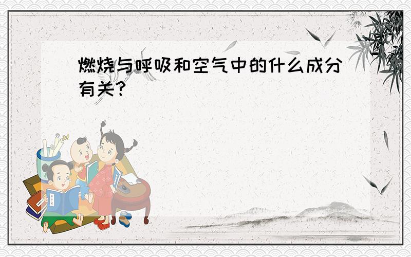 燃烧与呼吸和空气中的什么成分有关?