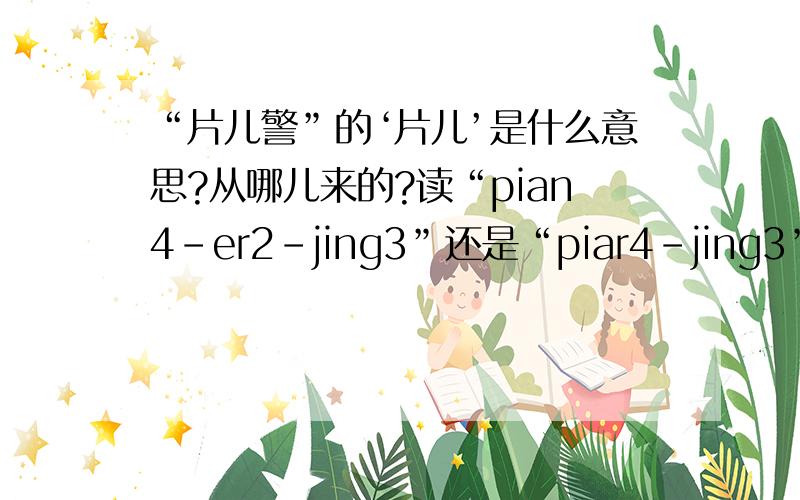 “片儿警”的‘片儿’是什么意思?从哪儿来的?读“pian4-er2-jing3”还是“piar4-jing3”？有几个音节？