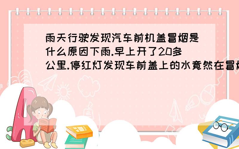 雨天行驶发现汽车前机盖冒烟是什么原因下雨.早上开了20多公里.停红灯发现车前盖上的水竟然在冒烟,这要紧吗?