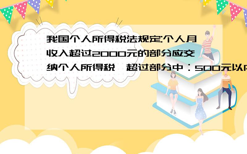 我国个人所得税法规定:个人月收入超过2000元的部分应交纳个人所得税,超过部分中：500元以内的（含500元）500元以内的（含500元）的部分按5%交纳,500元以上1500元以下（含1500元）的部分按10%