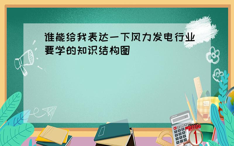 谁能给我表达一下风力发电行业要学的知识结构图