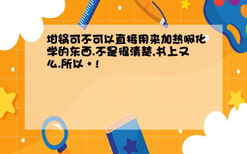 坩锅可不可以直接用来加热啊化学的东西.不是很清楚,书上又么.所以·!