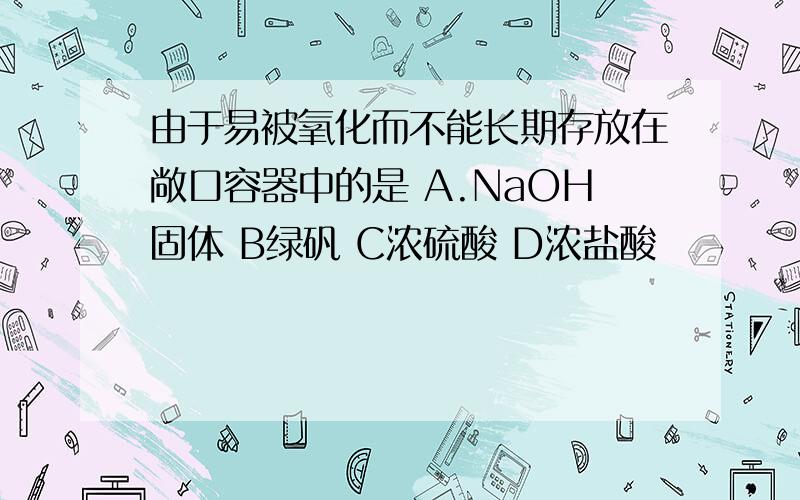 由于易被氧化而不能长期存放在敞口容器中的是 A.NaOH固体 B绿矾 C浓硫酸 D浓盐酸