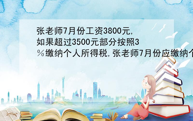 张老师7月份工资3800元,如果超过3500元部分按照3％缴纳个人所得税,张老师7月份应缴纳个人所得税多少元?现就要.