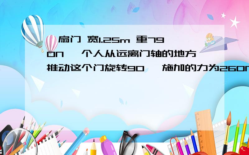 一扇门 宽1.25m 重790N 一个人从远离门轴的地方推动这个门旋转90° 施加的力为260N 问多久可以关上 g=9.8