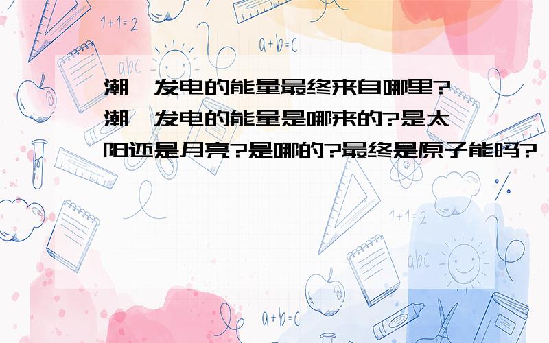 潮汐发电的能量最终来自哪里?潮汐发电的能量是哪来的?是太阳还是月亮?是哪的?最终是原子能吗?