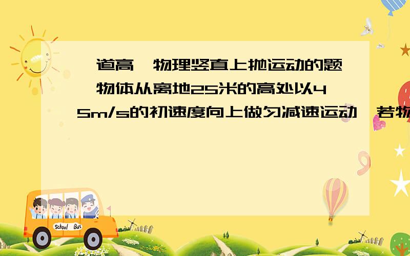 一道高一物理竖直上抛运动的题一物体从离地25米的高处以45m/s的初速度向上做匀减速运动,若物体在第8s内的位移与第6s内的位移之差为20m,已知上升时间小于5s,物体在第8s末还在运动,且上升和