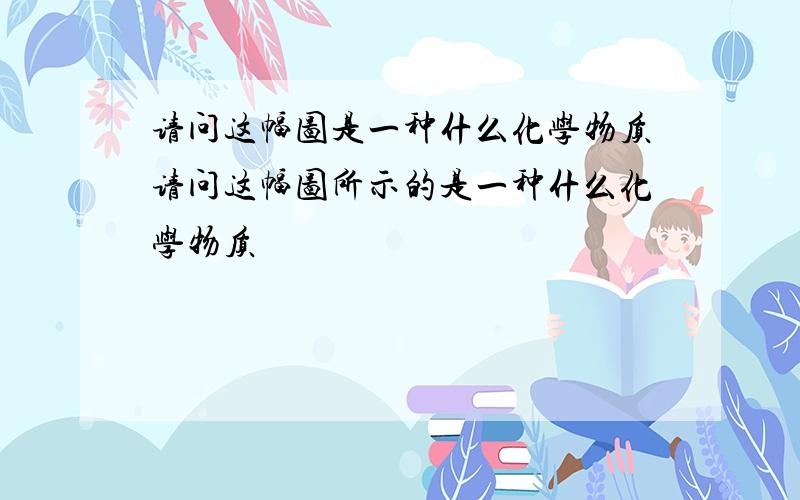 请问这幅图是一种什么化学物质请问这幅图所示的是一种什么化学物质