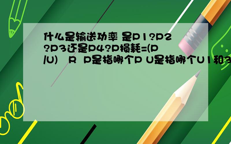 什么是输送功率 是P1?P2?P3还是P4?P损耗=(P/U)²R  P是指哪个P U是指哪个U1和3可以叫输入端 2和4叫输出端