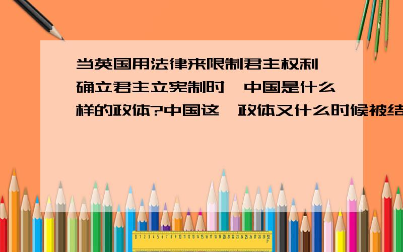 当英国用法律来限制君主权利,确立君主立宪制时,中国是什么样的政体?中国这一政体又什么时候被结束?