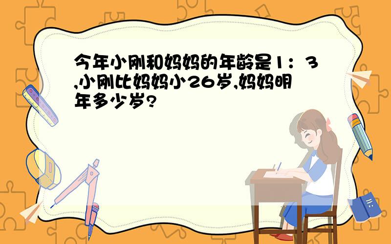 今年小刚和妈妈的年龄是1：3,小刚比妈妈小26岁,妈妈明年多少岁?