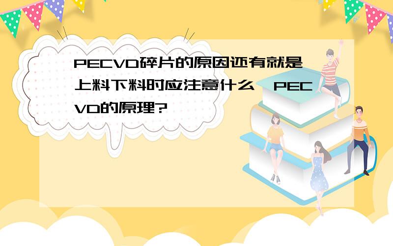 PECVD碎片的原因还有就是上料下料时应注意什么,PECVD的原理?