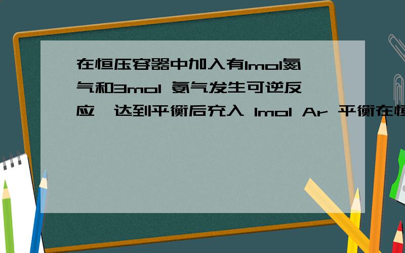 在恒压容器中加入有1mol氮气和3mol 氨气发生可逆反应,达到平衡后充入 1mol Ar 平衡在恒压容器中加入有1mol氮气和3mol 氨气发生可逆反应,达到平衡后充入 1mol Ar平衡怎么移动